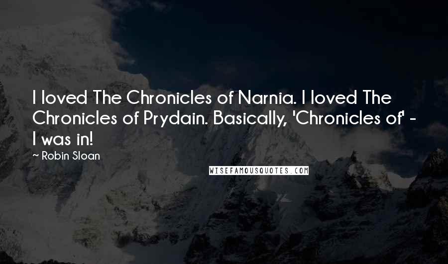 Robin Sloan Quotes: I loved The Chronicles of Narnia. I loved The Chronicles of Prydain. Basically, 'Chronicles of' - I was in!