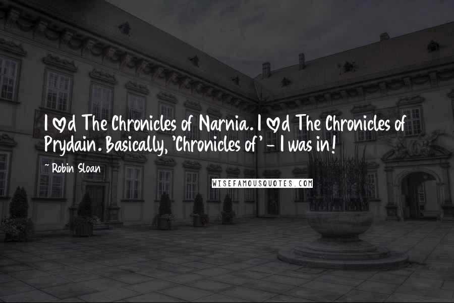Robin Sloan Quotes: I loved The Chronicles of Narnia. I loved The Chronicles of Prydain. Basically, 'Chronicles of' - I was in!