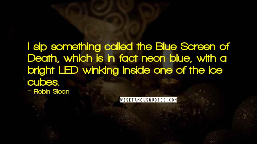 Robin Sloan Quotes: I sip something called the Blue Screen of Death, which is in fact neon-blue, with a bright LED winking inside one of the ice cubes.