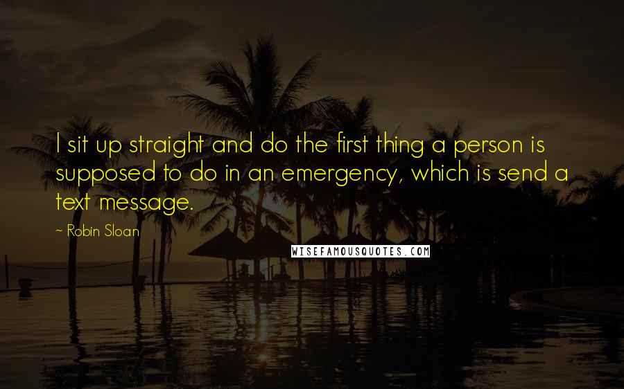 Robin Sloan Quotes: I sit up straight and do the first thing a person is supposed to do in an emergency, which is send a text message.