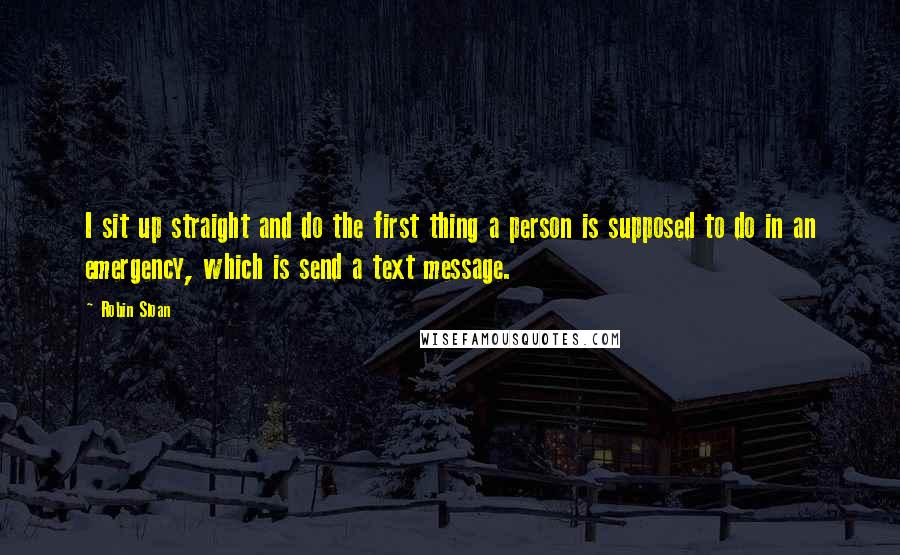 Robin Sloan Quotes: I sit up straight and do the first thing a person is supposed to do in an emergency, which is send a text message.