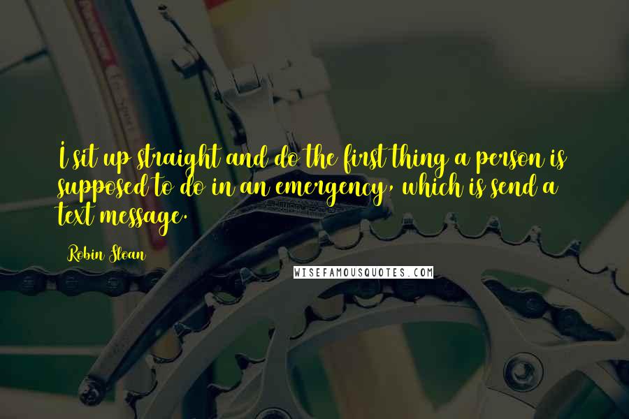 Robin Sloan Quotes: I sit up straight and do the first thing a person is supposed to do in an emergency, which is send a text message.