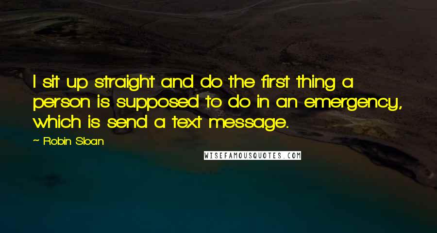 Robin Sloan Quotes: I sit up straight and do the first thing a person is supposed to do in an emergency, which is send a text message.