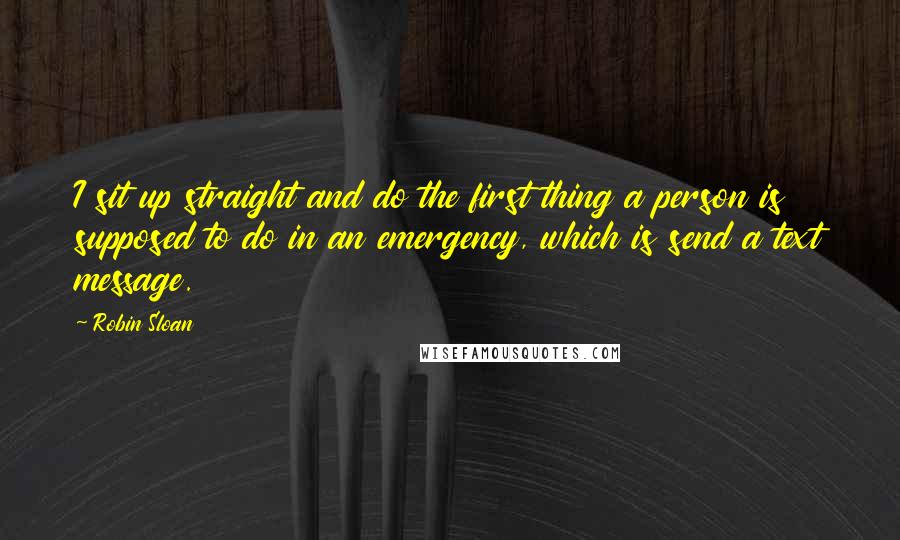 Robin Sloan Quotes: I sit up straight and do the first thing a person is supposed to do in an emergency, which is send a text message.