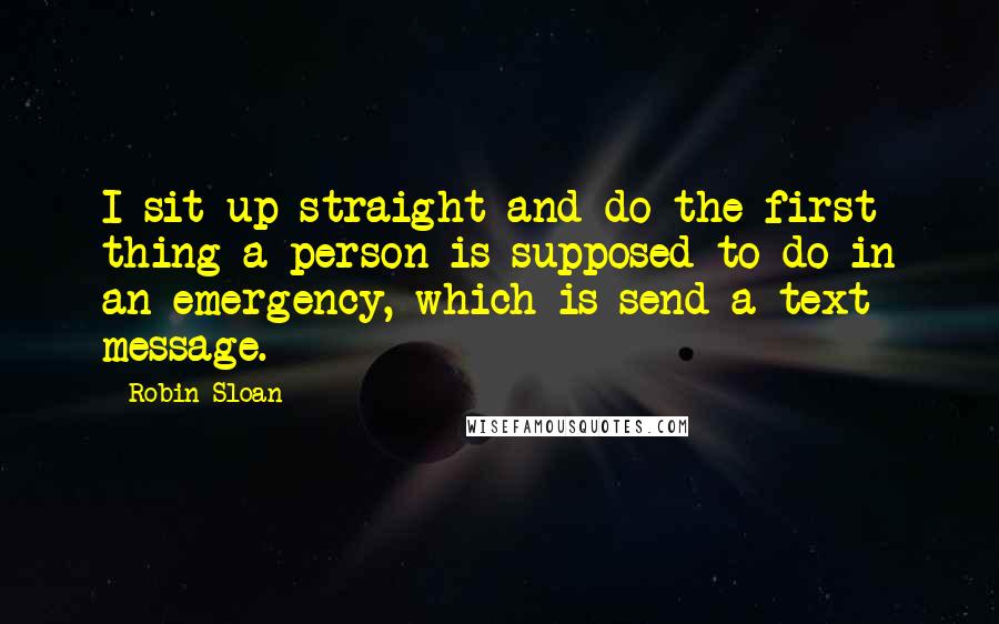 Robin Sloan Quotes: I sit up straight and do the first thing a person is supposed to do in an emergency, which is send a text message.