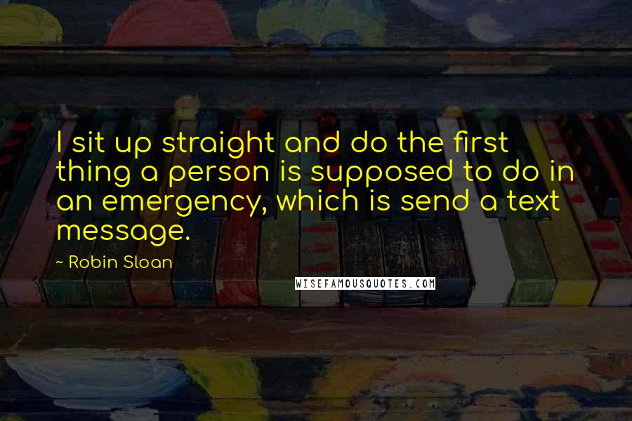 Robin Sloan Quotes: I sit up straight and do the first thing a person is supposed to do in an emergency, which is send a text message.