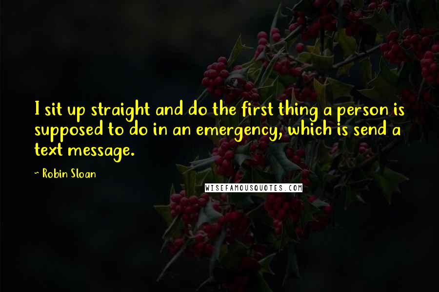 Robin Sloan Quotes: I sit up straight and do the first thing a person is supposed to do in an emergency, which is send a text message.