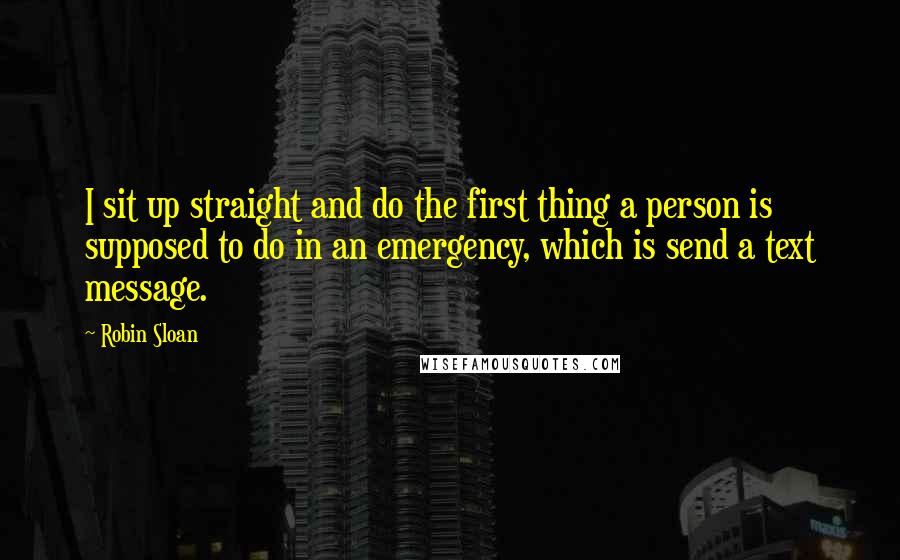 Robin Sloan Quotes: I sit up straight and do the first thing a person is supposed to do in an emergency, which is send a text message.