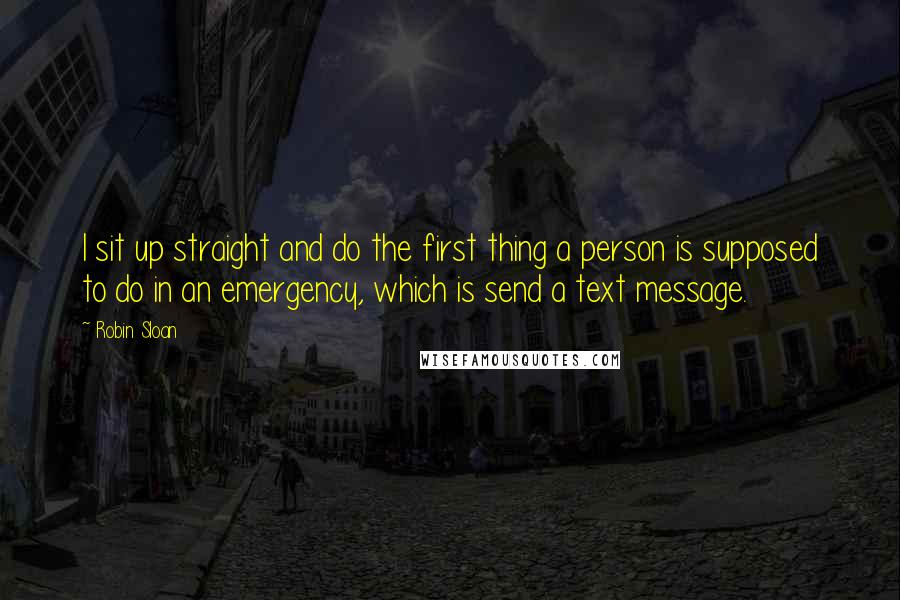 Robin Sloan Quotes: I sit up straight and do the first thing a person is supposed to do in an emergency, which is send a text message.