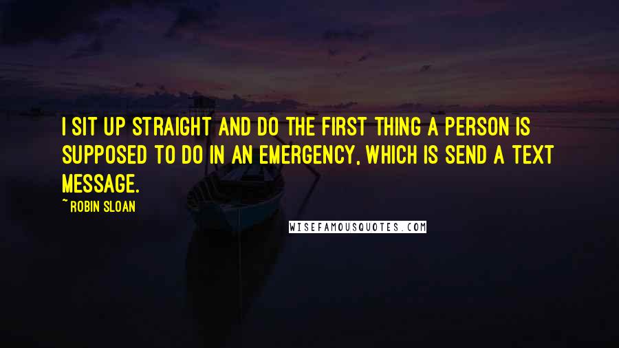 Robin Sloan Quotes: I sit up straight and do the first thing a person is supposed to do in an emergency, which is send a text message.