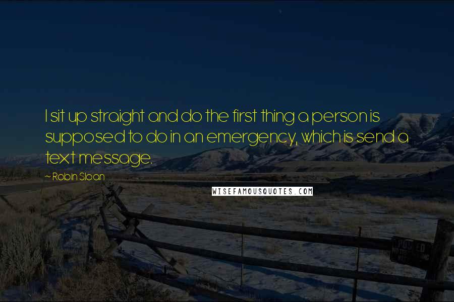 Robin Sloan Quotes: I sit up straight and do the first thing a person is supposed to do in an emergency, which is send a text message.