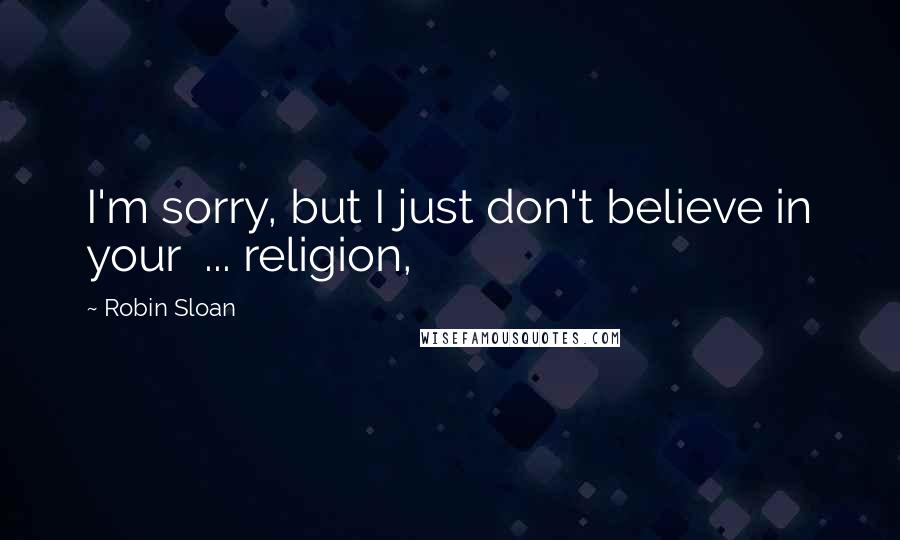 Robin Sloan Quotes: I'm sorry, but I just don't believe in your  ... religion,