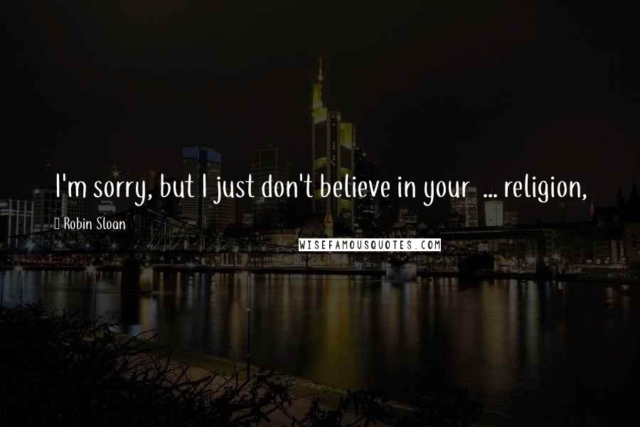 Robin Sloan Quotes: I'm sorry, but I just don't believe in your  ... religion,