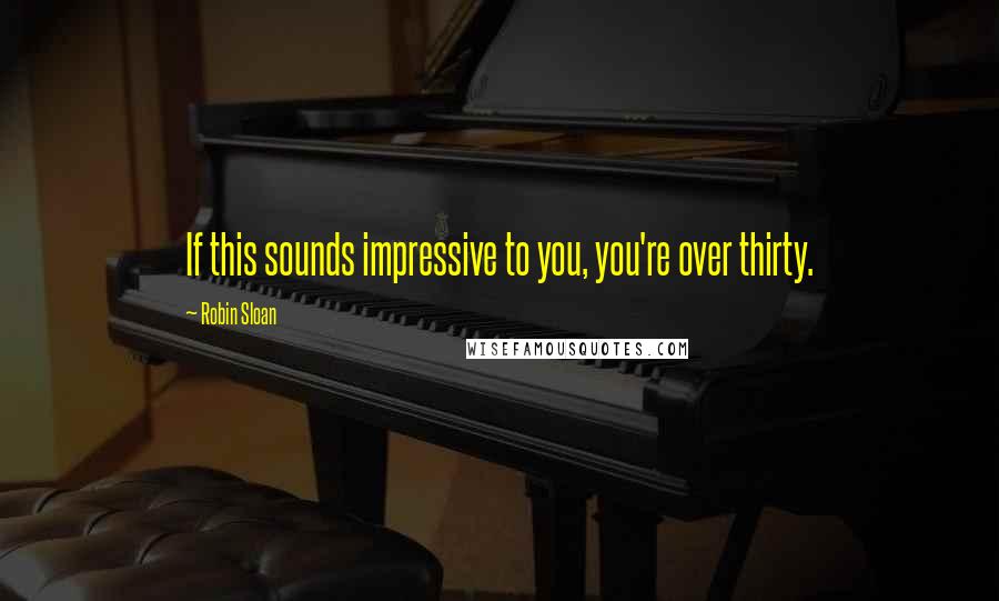 Robin Sloan Quotes: If this sounds impressive to you, you're over thirty.