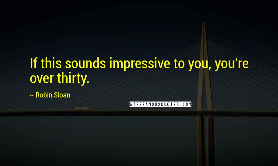 Robin Sloan Quotes: If this sounds impressive to you, you're over thirty.