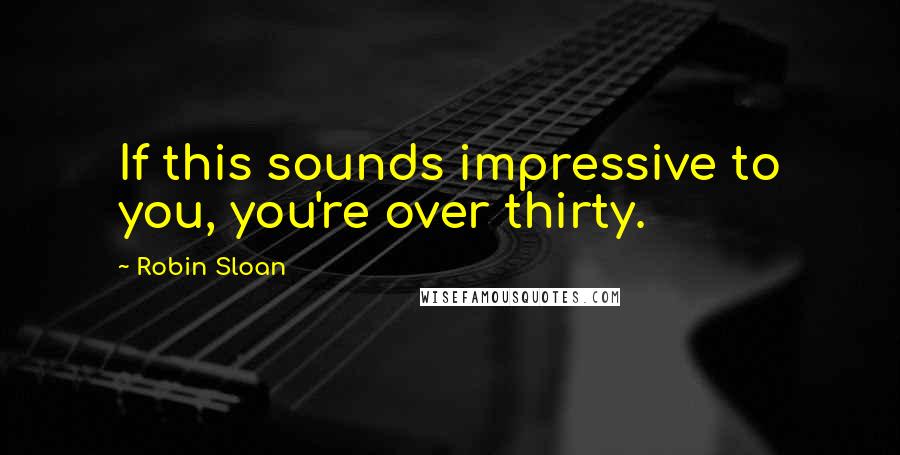 Robin Sloan Quotes: If this sounds impressive to you, you're over thirty.