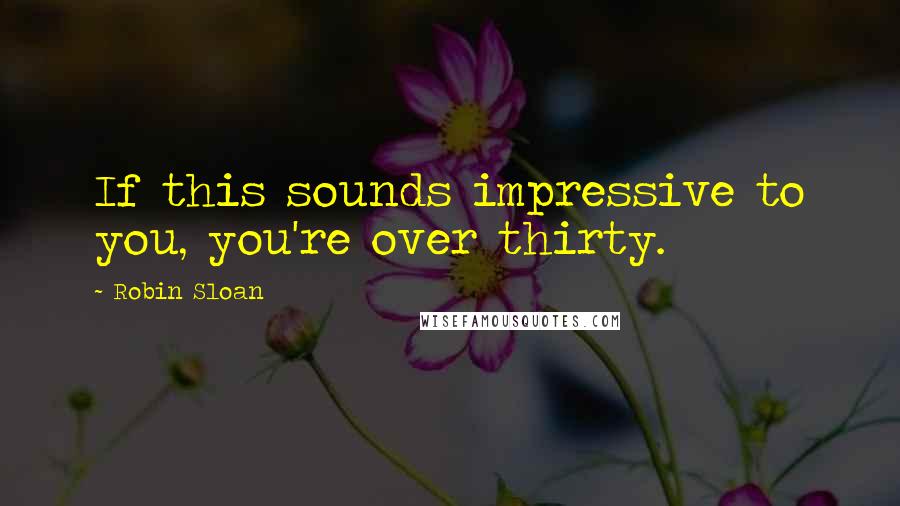 Robin Sloan Quotes: If this sounds impressive to you, you're over thirty.