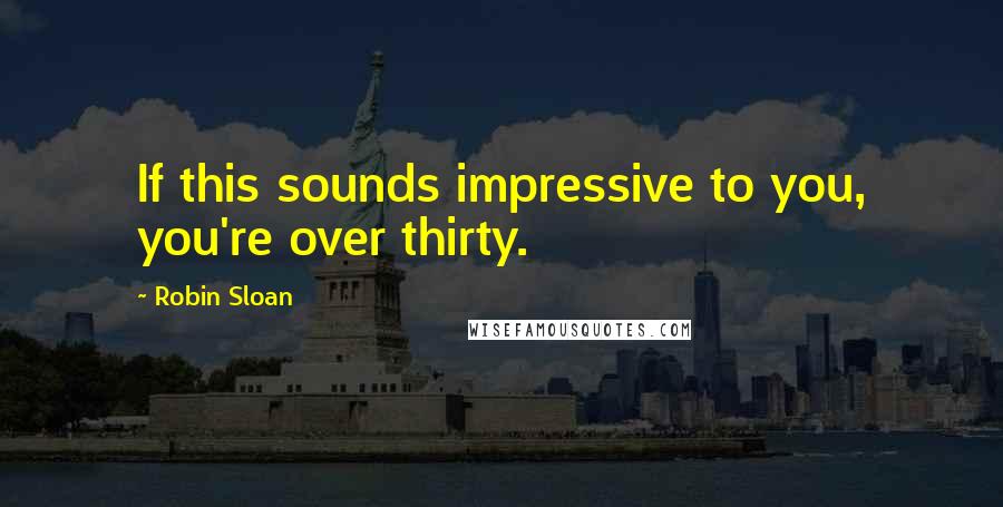 Robin Sloan Quotes: If this sounds impressive to you, you're over thirty.