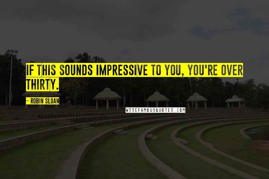 Robin Sloan Quotes: If this sounds impressive to you, you're over thirty.