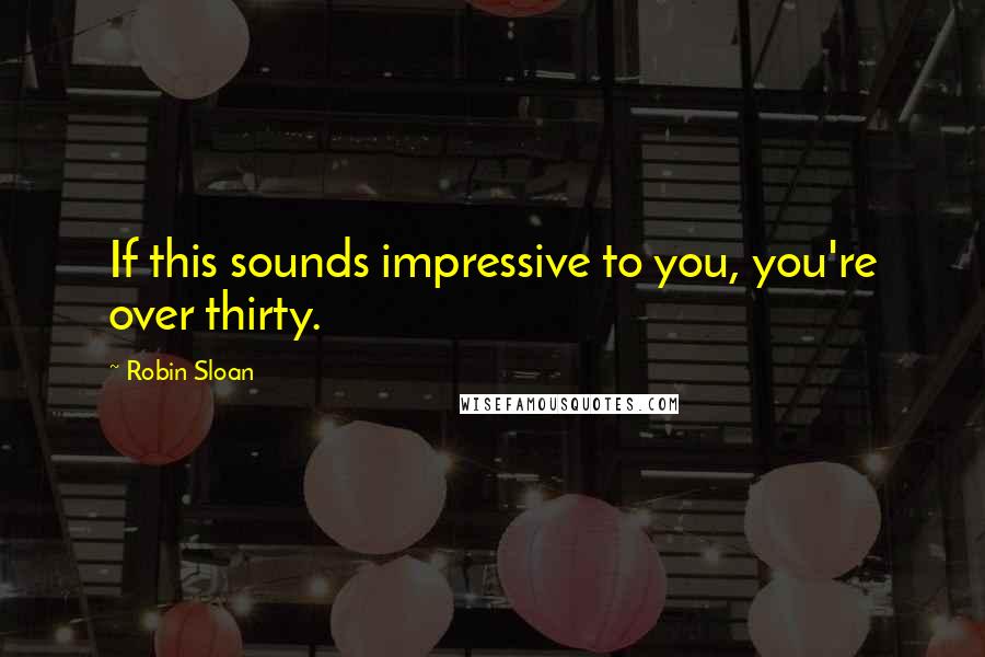 Robin Sloan Quotes: If this sounds impressive to you, you're over thirty.