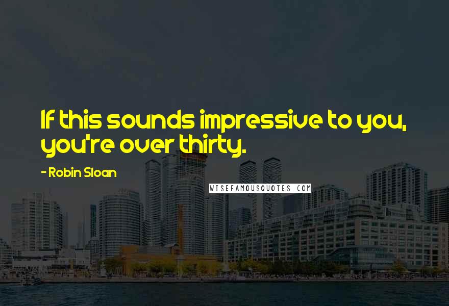 Robin Sloan Quotes: If this sounds impressive to you, you're over thirty.