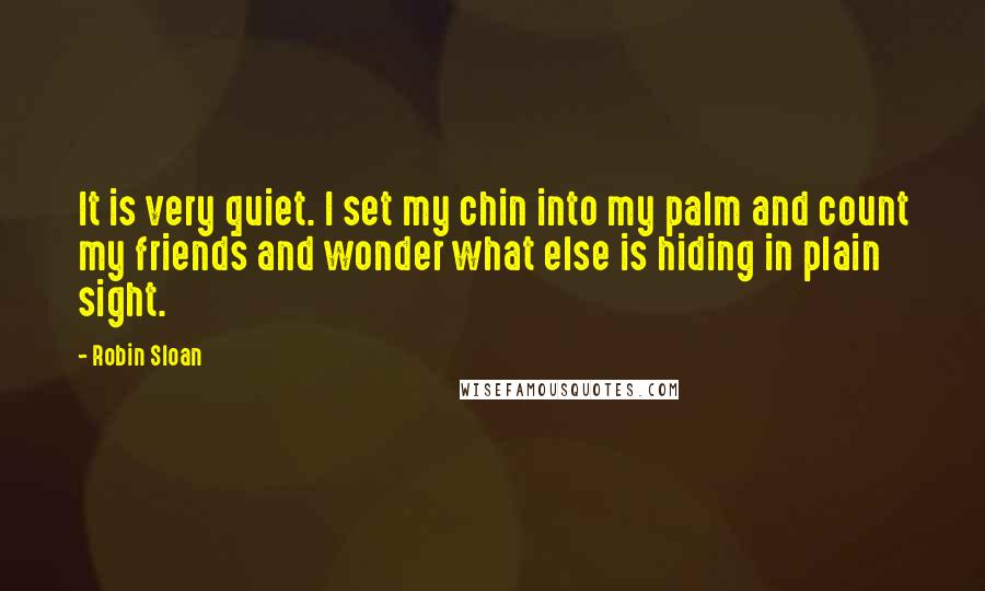 Robin Sloan Quotes: It is very quiet. I set my chin into my palm and count my friends and wonder what else is hiding in plain sight.