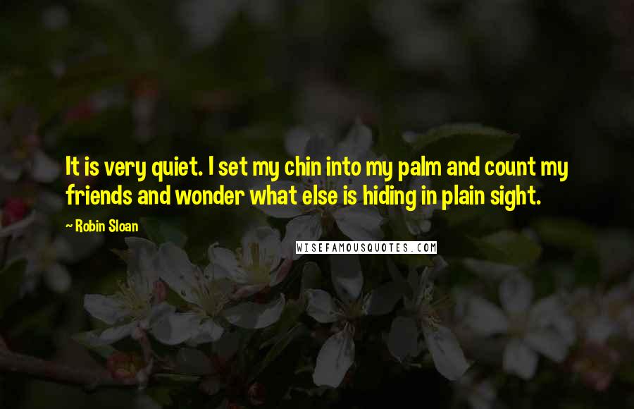 Robin Sloan Quotes: It is very quiet. I set my chin into my palm and count my friends and wonder what else is hiding in plain sight.