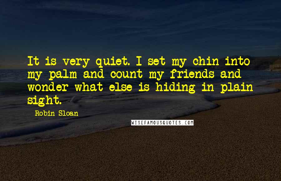Robin Sloan Quotes: It is very quiet. I set my chin into my palm and count my friends and wonder what else is hiding in plain sight.