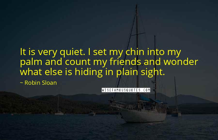 Robin Sloan Quotes: It is very quiet. I set my chin into my palm and count my friends and wonder what else is hiding in plain sight.
