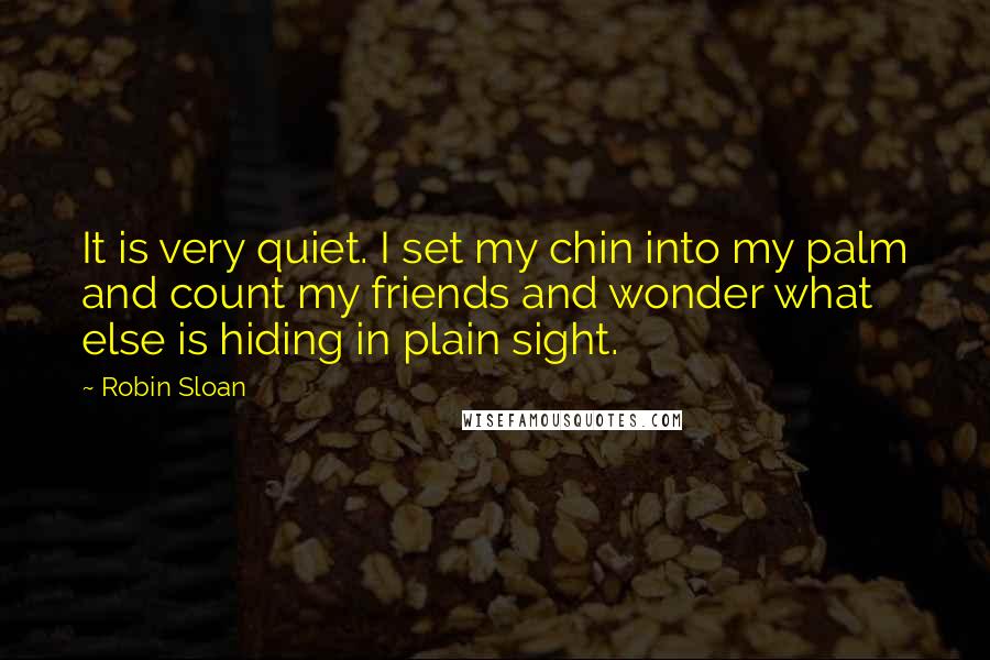 Robin Sloan Quotes: It is very quiet. I set my chin into my palm and count my friends and wonder what else is hiding in plain sight.