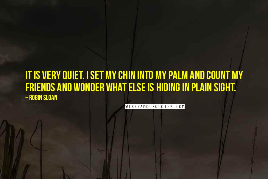 Robin Sloan Quotes: It is very quiet. I set my chin into my palm and count my friends and wonder what else is hiding in plain sight.