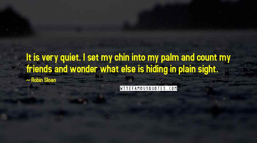 Robin Sloan Quotes: It is very quiet. I set my chin into my palm and count my friends and wonder what else is hiding in plain sight.