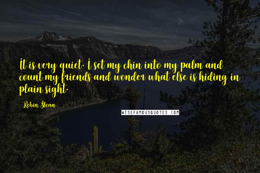 Robin Sloan Quotes: It is very quiet. I set my chin into my palm and count my friends and wonder what else is hiding in plain sight.
