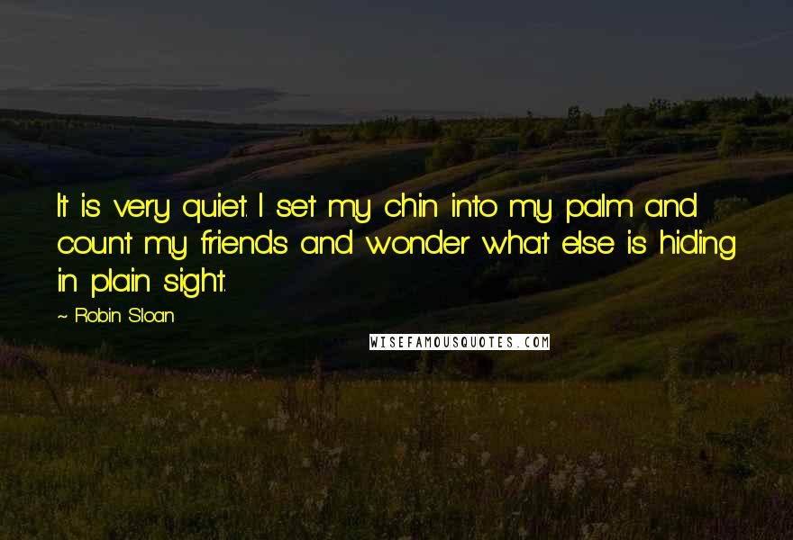 Robin Sloan Quotes: It is very quiet. I set my chin into my palm and count my friends and wonder what else is hiding in plain sight.