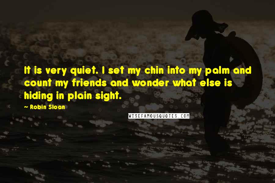 Robin Sloan Quotes: It is very quiet. I set my chin into my palm and count my friends and wonder what else is hiding in plain sight.