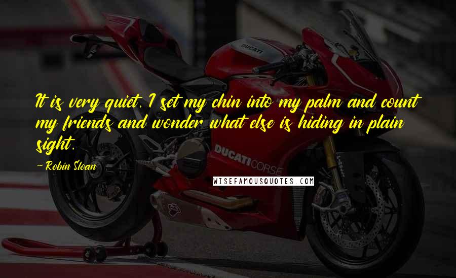 Robin Sloan Quotes: It is very quiet. I set my chin into my palm and count my friends and wonder what else is hiding in plain sight.