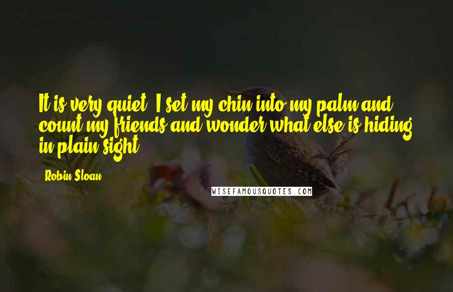Robin Sloan Quotes: It is very quiet. I set my chin into my palm and count my friends and wonder what else is hiding in plain sight.