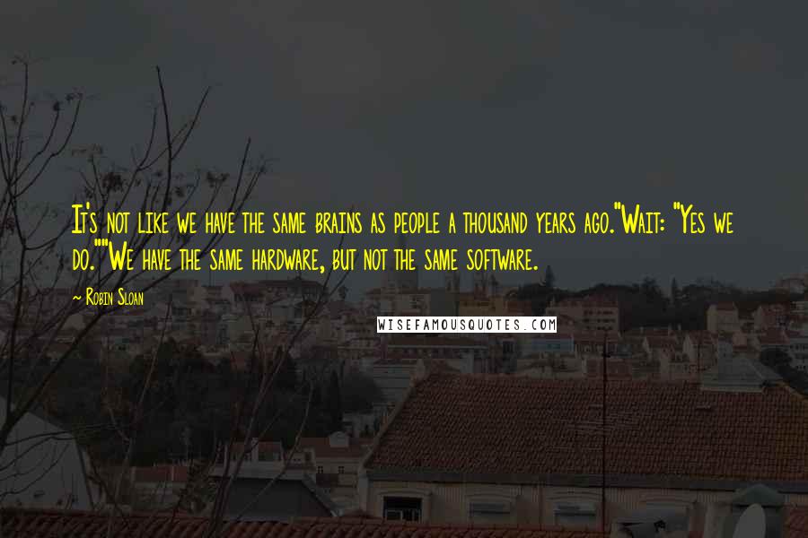 Robin Sloan Quotes: It's not like we have the same brains as people a thousand years ago."Wait: "Yes we do.""We have the same hardware, but not the same software.