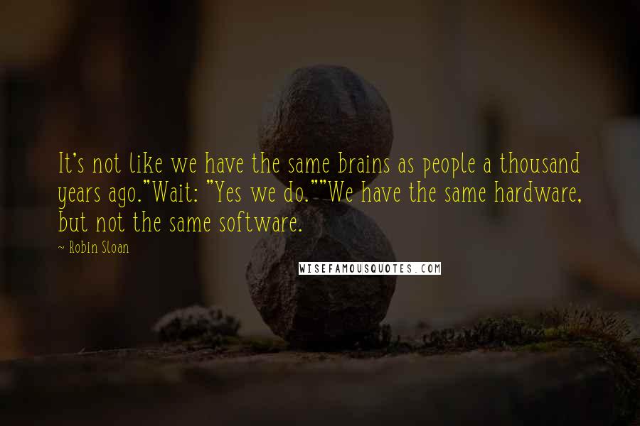 Robin Sloan Quotes: It's not like we have the same brains as people a thousand years ago."Wait: "Yes we do.""We have the same hardware, but not the same software.