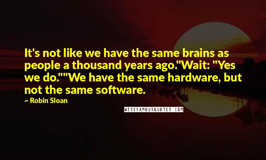 Robin Sloan Quotes: It's not like we have the same brains as people a thousand years ago."Wait: "Yes we do.""We have the same hardware, but not the same software.