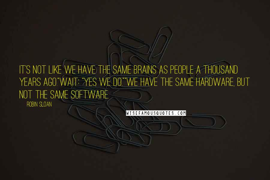 Robin Sloan Quotes: It's not like we have the same brains as people a thousand years ago."Wait: "Yes we do.""We have the same hardware, but not the same software.