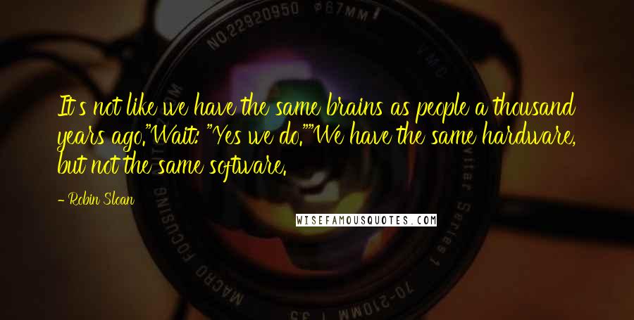 Robin Sloan Quotes: It's not like we have the same brains as people a thousand years ago."Wait: "Yes we do.""We have the same hardware, but not the same software.