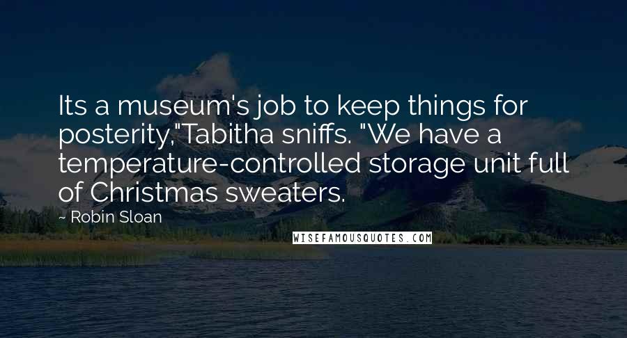Robin Sloan Quotes: Its a museum's job to keep things for posterity,"Tabitha sniffs. "We have a temperature-controlled storage unit full of Christmas sweaters.