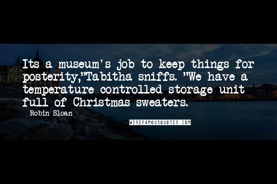 Robin Sloan Quotes: Its a museum's job to keep things for posterity,"Tabitha sniffs. "We have a temperature-controlled storage unit full of Christmas sweaters.
