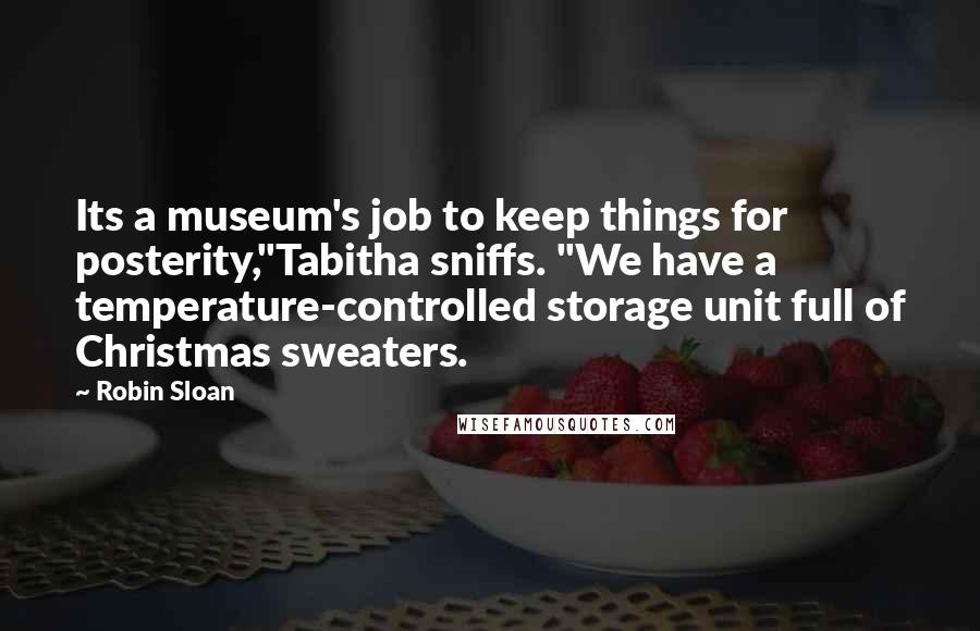Robin Sloan Quotes: Its a museum's job to keep things for posterity,"Tabitha sniffs. "We have a temperature-controlled storage unit full of Christmas sweaters.