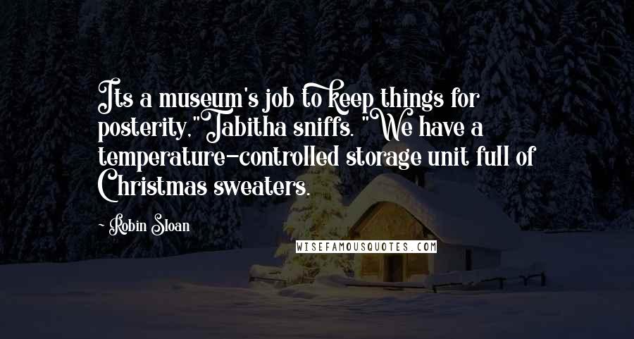 Robin Sloan Quotes: Its a museum's job to keep things for posterity,"Tabitha sniffs. "We have a temperature-controlled storage unit full of Christmas sweaters.