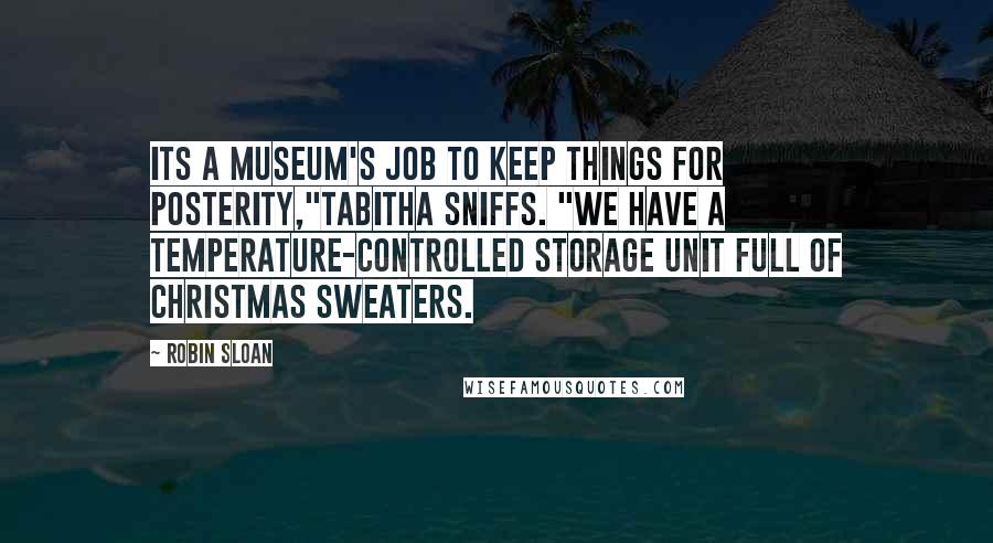 Robin Sloan Quotes: Its a museum's job to keep things for posterity,"Tabitha sniffs. "We have a temperature-controlled storage unit full of Christmas sweaters.
