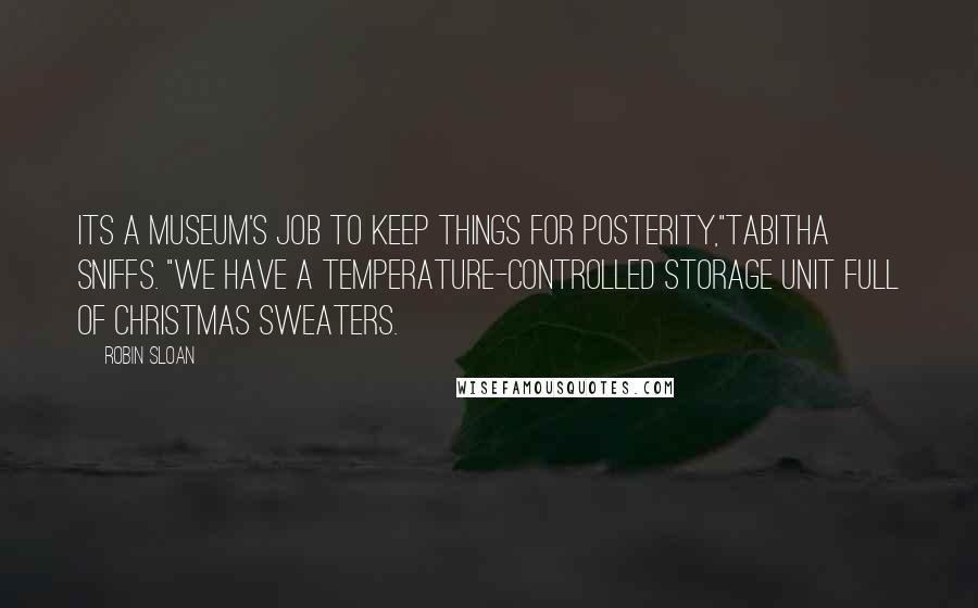 Robin Sloan Quotes: Its a museum's job to keep things for posterity,"Tabitha sniffs. "We have a temperature-controlled storage unit full of Christmas sweaters.