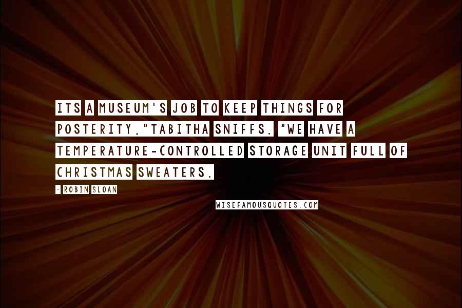 Robin Sloan Quotes: Its a museum's job to keep things for posterity,"Tabitha sniffs. "We have a temperature-controlled storage unit full of Christmas sweaters.