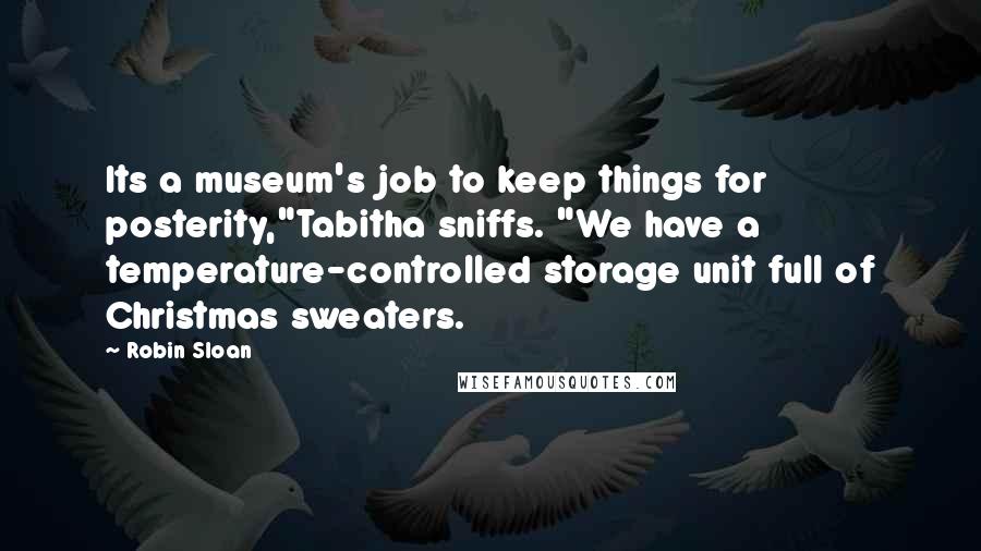 Robin Sloan Quotes: Its a museum's job to keep things for posterity,"Tabitha sniffs. "We have a temperature-controlled storage unit full of Christmas sweaters.